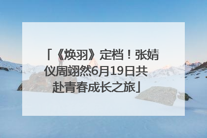 《焕羽》定档！张婧仪周翊然6月19日共赴青春成长之旅