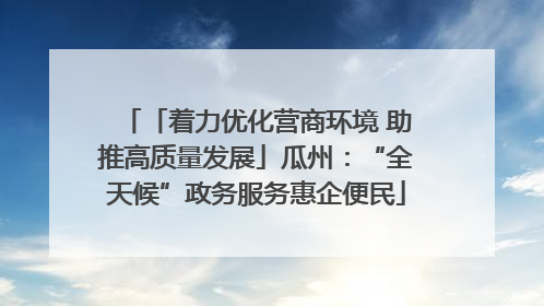 「着力优化营商环境 助推高质量发展」瓜州：“全天候”政务服务惠企便民