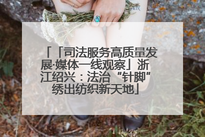「司法服务高质量发展·媒体一线观察」浙江绍兴：法治“针脚”绣出纺织新天地