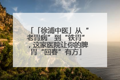 「徐浦中医」从“老胃病”到“铁胃”，这家医院让你的脾胃“回春”有方