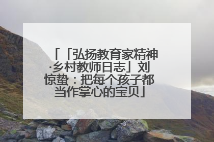 「弘扬教育家精神·乡村教师日志」刘惊蛰：把每个孩子都当作掌心的宝贝
