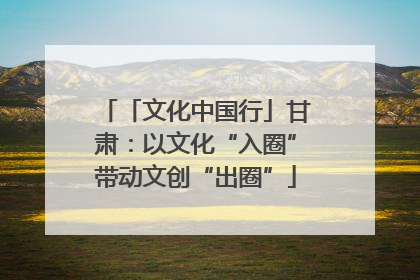「文化中国行」甘肃：以文化“入圈”带动文创“出圈”