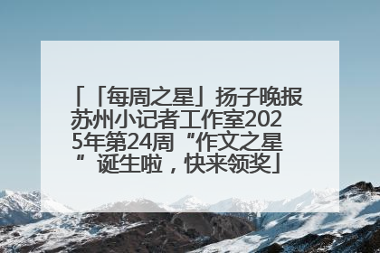 「每周之星」扬子晚报苏州小记者工作室2025年第24周“作文之星”诞生啦，快来领奖