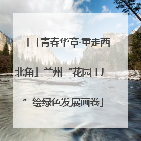 「青春华章·重走西北角」兰州“花园工厂”绘绿色发展画卷