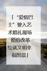 “爱情巴士”驶入艺术婚礼现场 婚俗改革绘就文明幸福图景