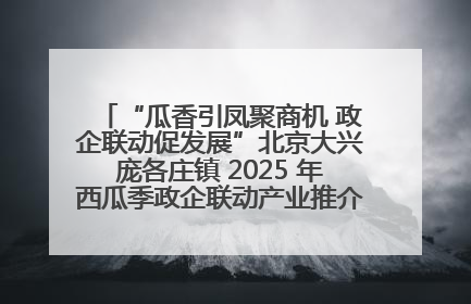 “瓜香引凤聚商机 政企联动促发展”北京大兴庞各庄镇 2025 年西瓜季政企联动产业推介活动圆满举行