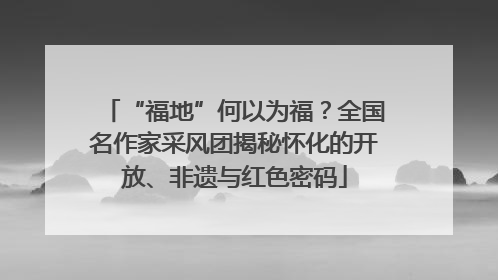 “福地”何以为福？全国名作家采风团揭秘怀化的开放、非遗与红色密码