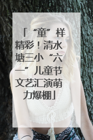 “童”样精彩！清水塘三小“六一”儿童节文艺汇演萌力爆棚