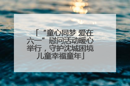“童心同梦 爱在六一”慰问活动暖心举行，守护沈城困境儿童幸福童年