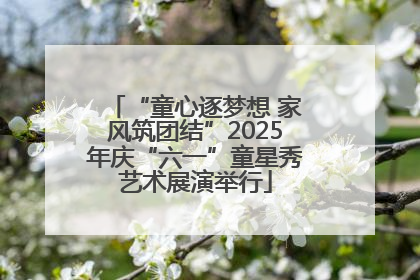 “童心逐梦想 家风筑团结”2025年庆“六一”童星秀艺术展演举行