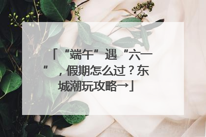 “端午”遇“六一”，假期怎么过？东城潮玩攻略→