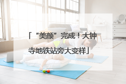 “美颜”完成！大钟寺地铁站旁大变样
