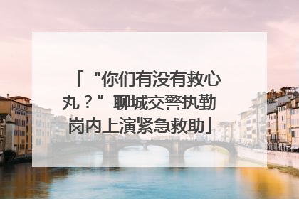 “你们有没有救心丸？”聊城交警执勤岗内上演紧急救助