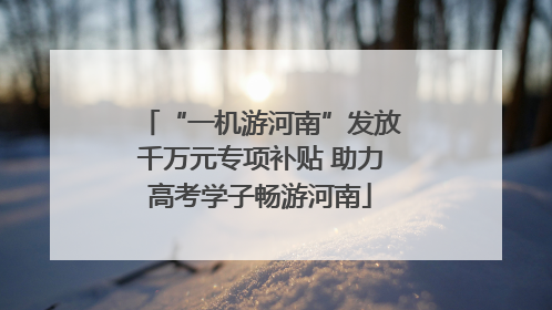 “一机游河南”发放千万元专项补贴 助力高考学子畅游河南