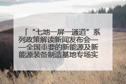 “七地一屏一通道”系列政策解读新闻发布会——全国重要的新能源及新能源装备制造基地专场实录（文+图）
