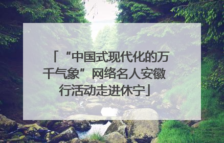 “中国式现代化的万千气象”网络名人安徽行活动走进休宁