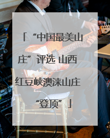 “中国最美山庄”评选 山西红豆峡澳涞山庄“登顶”
