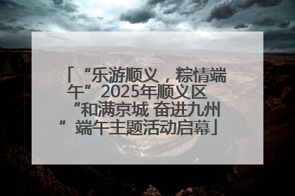 “乐游顺义，粽情端午”2025年顺义区“和满京城 奋进九州”端午主题活动启幕