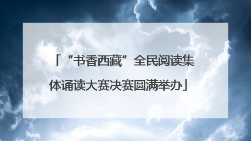 “书香西藏”全民阅读集体诵读大赛决赛圆满举办