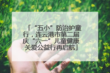 “五小”防治护童行，连云港市第二届庆“六一”儿童健康关爱公益行再启航