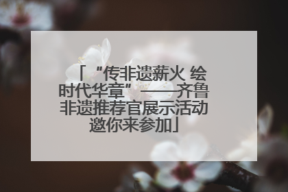 “传非遗薪火 绘时代华章”——齐鲁非遗推荐官展示活动邀你来参加