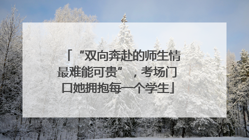 “双向奔赴的师生情最难能可贵”，考场门口她拥抱每一个学生