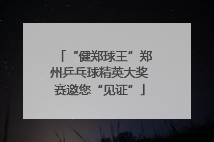 “健郑球王”郑州乒乓球精英大奖赛邀您“见证”