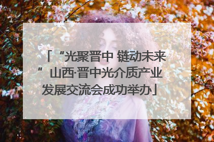 “光聚晋中 链动未来”山西·晋中光介质产业发展交流会成功举办