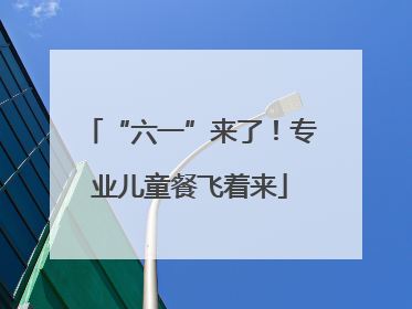 “六一”来了！专业儿童餐飞着来
