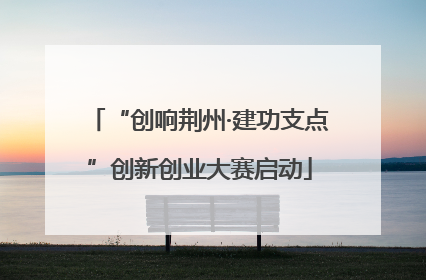 “创响荆州·建功支点”创新创业大赛启动