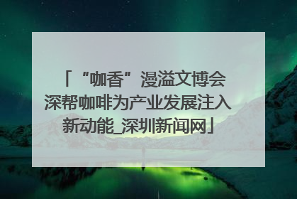 “咖香”漫溢文博会 深帮咖啡为产业发展注入新动能_深圳新闻网