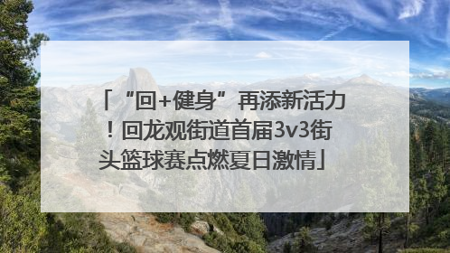 “回+健身”再添新活力！回龙观街道首届3v3街头篮球赛点燃夏日激情