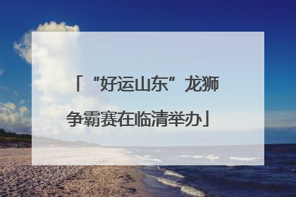 “好运山东”龙狮争霸赛在临清举办