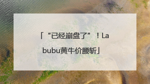 “已经崩盘了”！Labubu黄牛价腰斩
