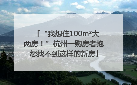 “我想住100m²大两房！”杭州一购房者抱怨找不到这样的新房