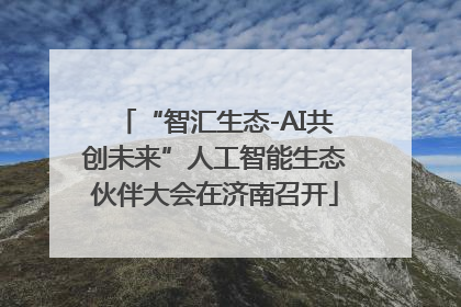 “智汇生态-AI共创未来”人工智能生态伙伴大会在济南召开