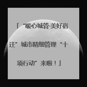 “暖心城管·美好宿迁”城市精细管理“十项行动”来啦！