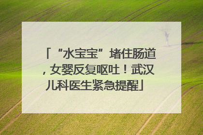 “水宝宝”堵住肠道，女婴反复呕吐！武汉儿科医生紧急提醒