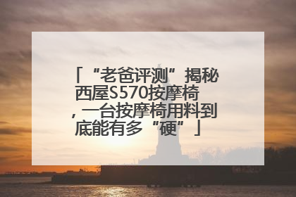 “老爸评测”揭秘西屋S570按摩椅，一台按摩椅用料到底能有多“硬”