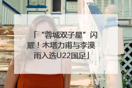 “蓉城双子星”闪耀！木塔力甫与李漠雨入选U22国足