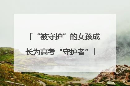“被守护”的女孩成长为高考“守护者”
