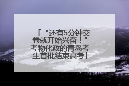 “还有5分钟交卷就开始兴奋！”考物化政的青岛考生首批结束高考