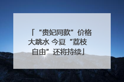 “贵妃同款”价格大跳水 今夏“荔枝自由”还将持续