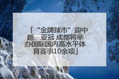 “金牌球市”迎中超、亚冠 成都将举办国际国内高水平体育赛事10余项