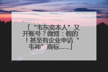 “韦东奕本人”又开账号？微博：假的！甚至有企业申请“韦神”商标……