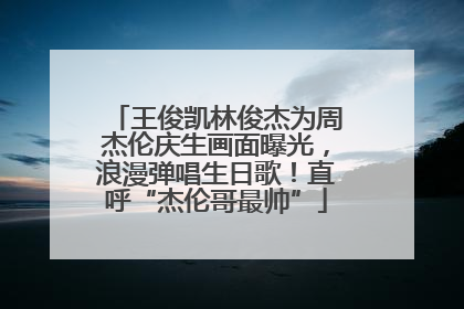 王俊凯林俊杰为周杰伦庆生画面曝光，浪漫弹唱生日歌！直呼“杰伦哥最帅”