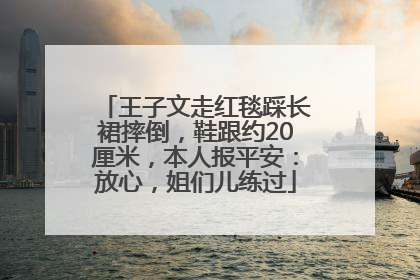 王子文走红毯踩长裙摔倒，鞋跟约20厘米，本人报平安：放心，姐们儿练过