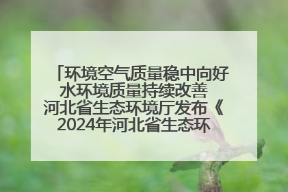 环境空气质量稳中向好 水环境质量持续改善 河北省生态环境厅发布《2024年河北省生态环境状况公报》