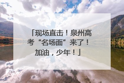 现场直击！泉州高考“名场面”来了！加油，少年！