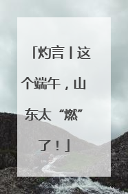 灼言丨这个端午，山东太“燃”了！